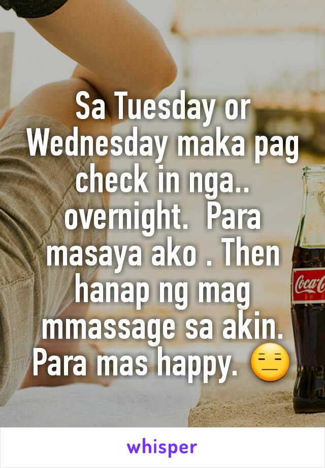 Sa Tuesday or Wednesday maka pag check in nga.. overnight.  Para masaya ako . Then hanap ng mag mmassage sa akin. Para mas happy. 😑