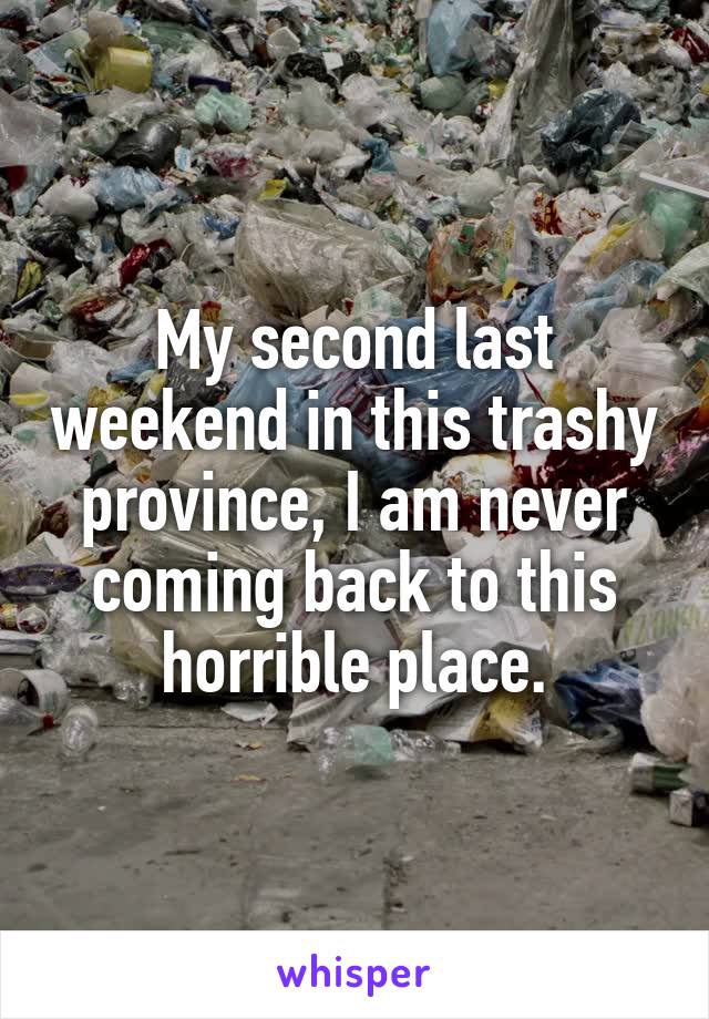 My second last weekend in this trashy province, I am never coming back to this horrible place.