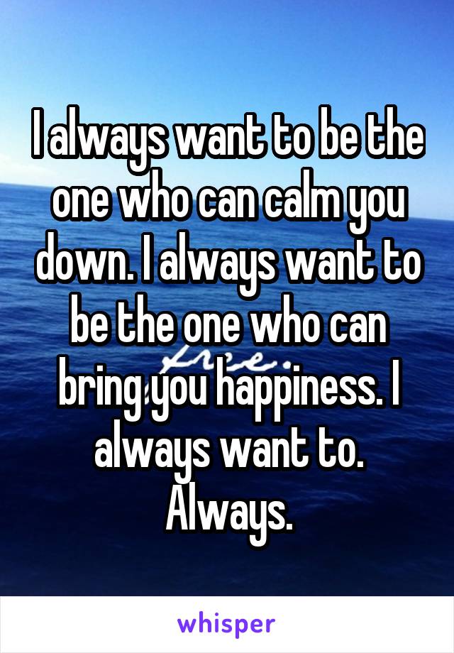 I always want to be the one who can calm you down. I always want to be the one who can bring you happiness. I always want to. Always.