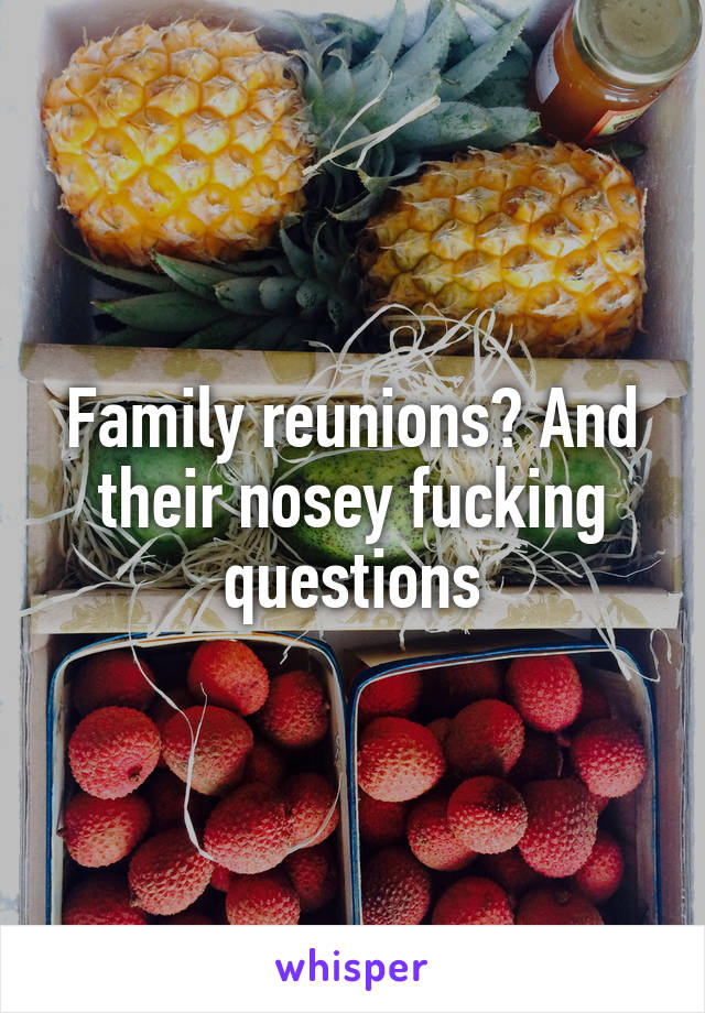 Family reunions? And their nosey fucking questions