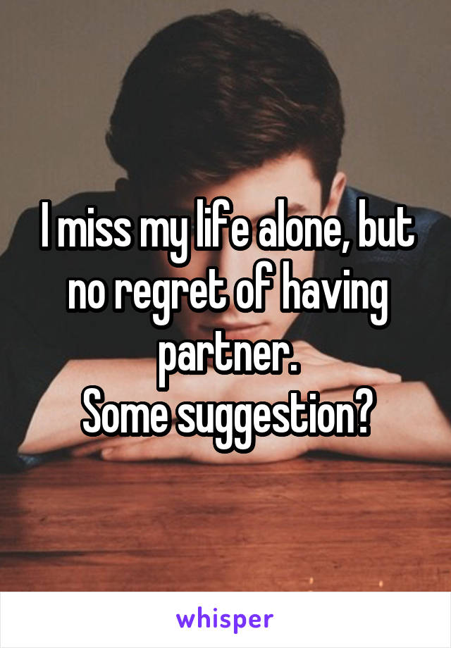I miss my life alone, but no regret of having partner.
Some suggestion?