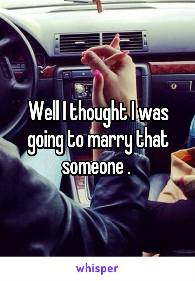 Well I thought I was going to marry that someone . 