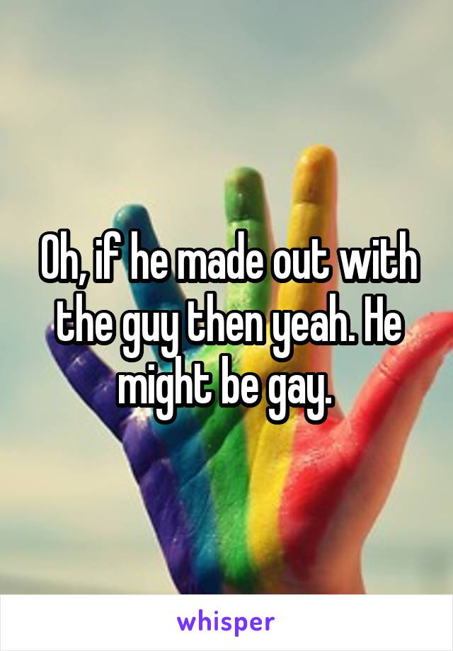 Oh, if he made out with the guy then yeah. He might be gay. 