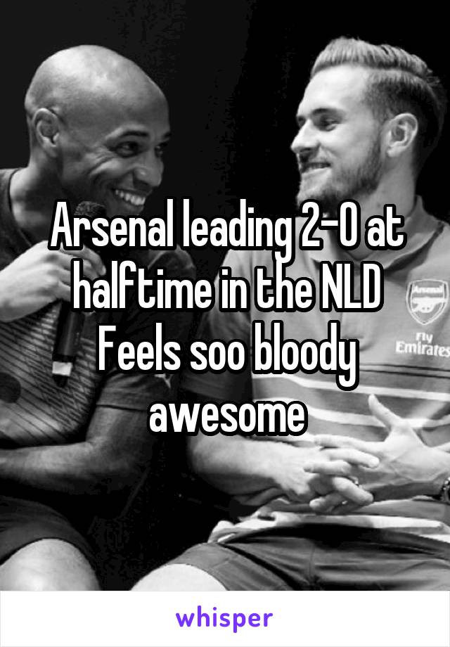 Arsenal leading 2-0 at halftime in the NLD
Feels soo bloody awesome