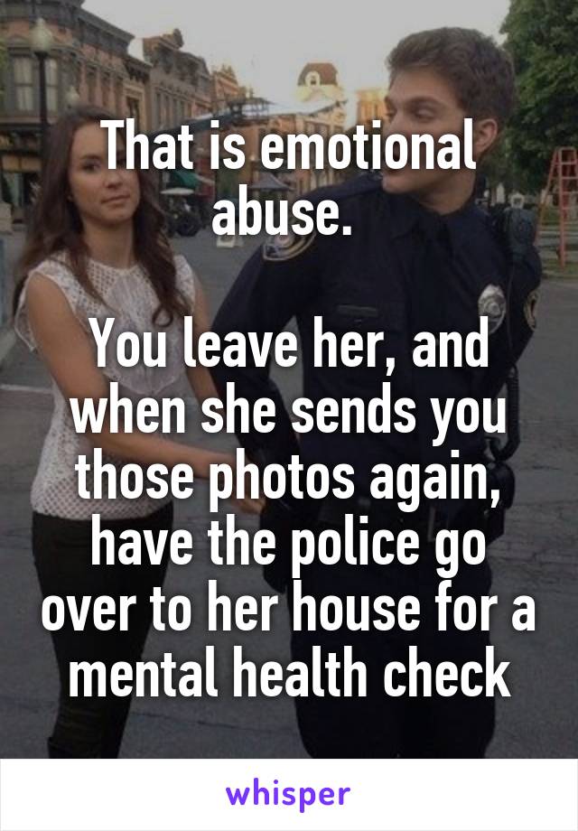 That is emotional abuse. 

You leave her, and when she sends you those photos again, have the police go over to her house for a mental health check