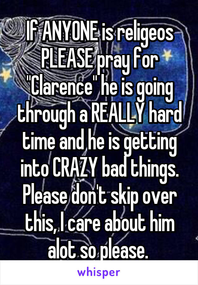 If ANYONE is religeos PLEASE pray for "Clarence" he is going through a REALLY hard time and he is getting into CRAZY bad things. Please don't skip over this, I care about him alot so please. 