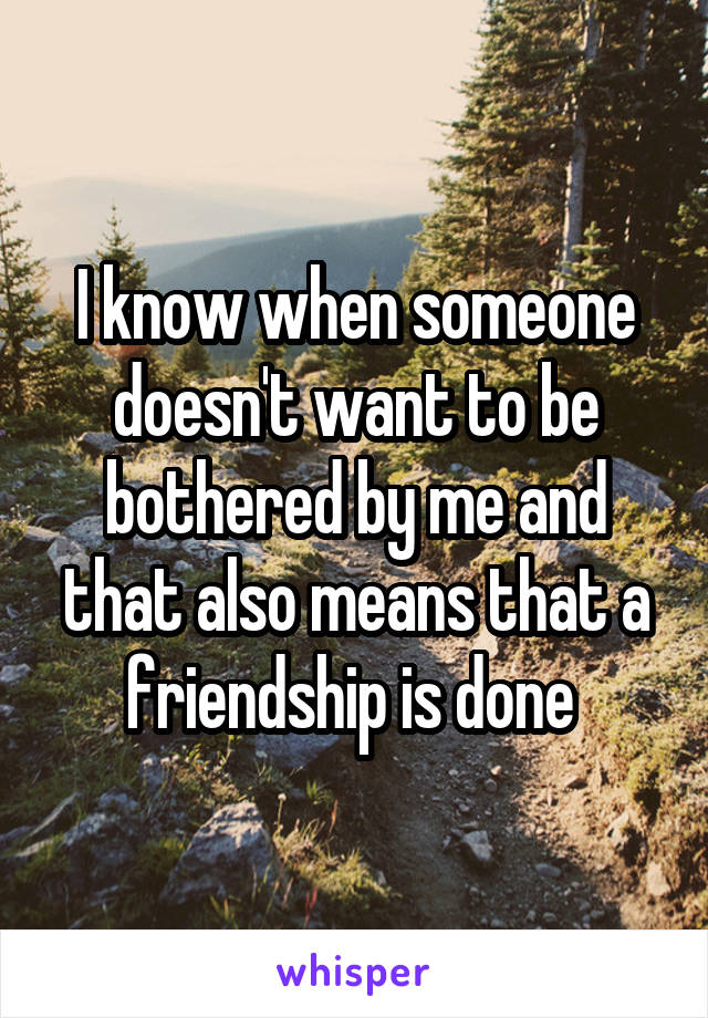 I know when someone doesn't want to be bothered by me and that also means that a friendship is done 