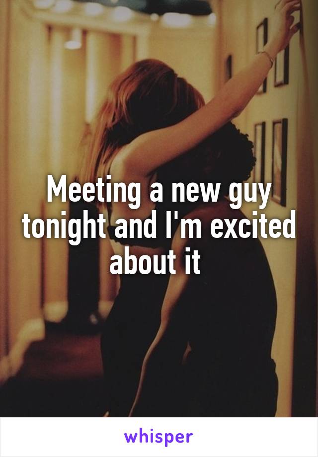 Meeting a new guy tonight and I'm excited about it 