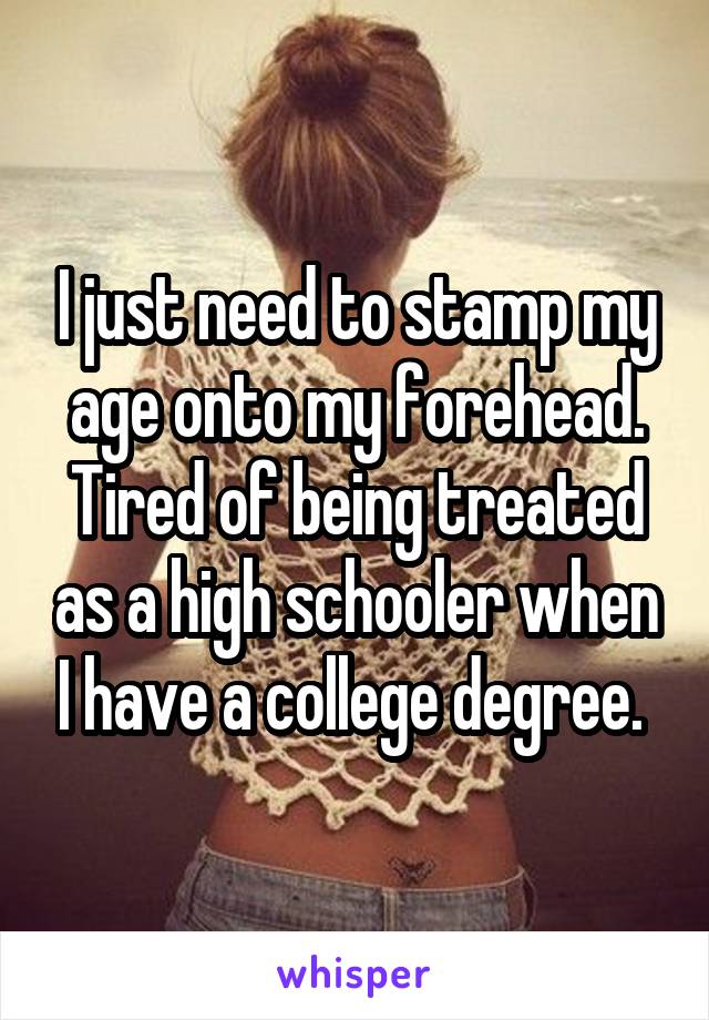 I just need to stamp my age onto my forehead. Tired of being treated as a high schooler when I have a college degree. 