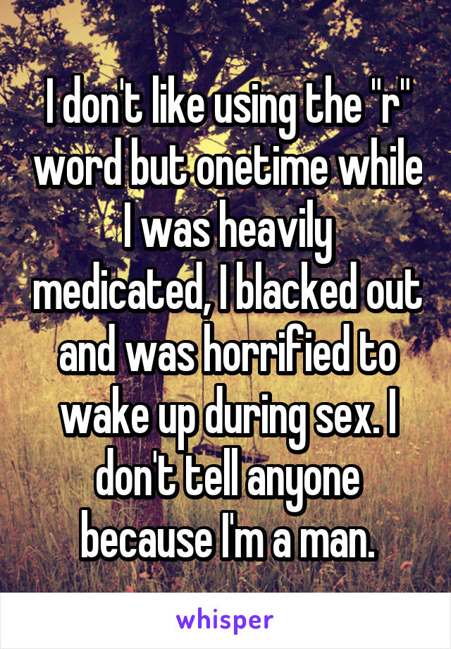 I don't like using the "r" word but onetime while I was heavily medicated, I blacked out and was horrified to wake up during sex. I don't tell anyone because I'm a man.