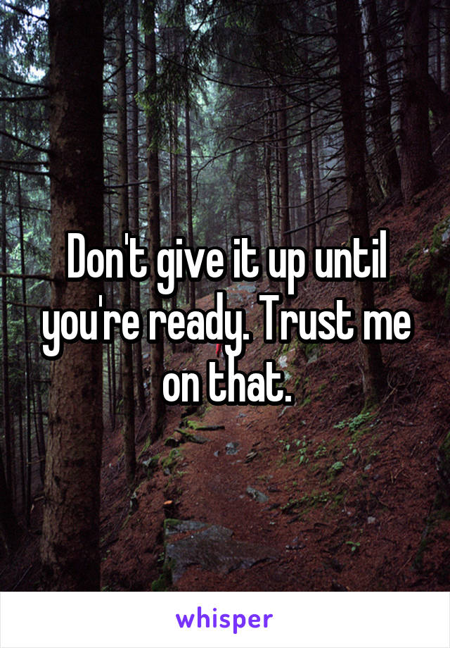 Don't give it up until you're ready. Trust me on that.