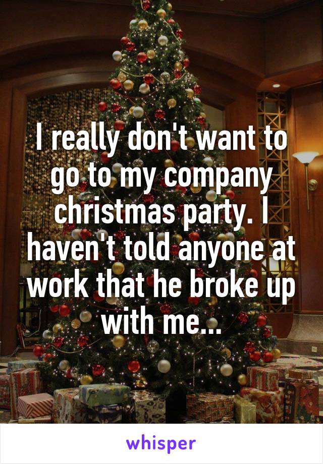 I really don't want to go to my company christmas party. I haven't told anyone at work that he broke up with me...
