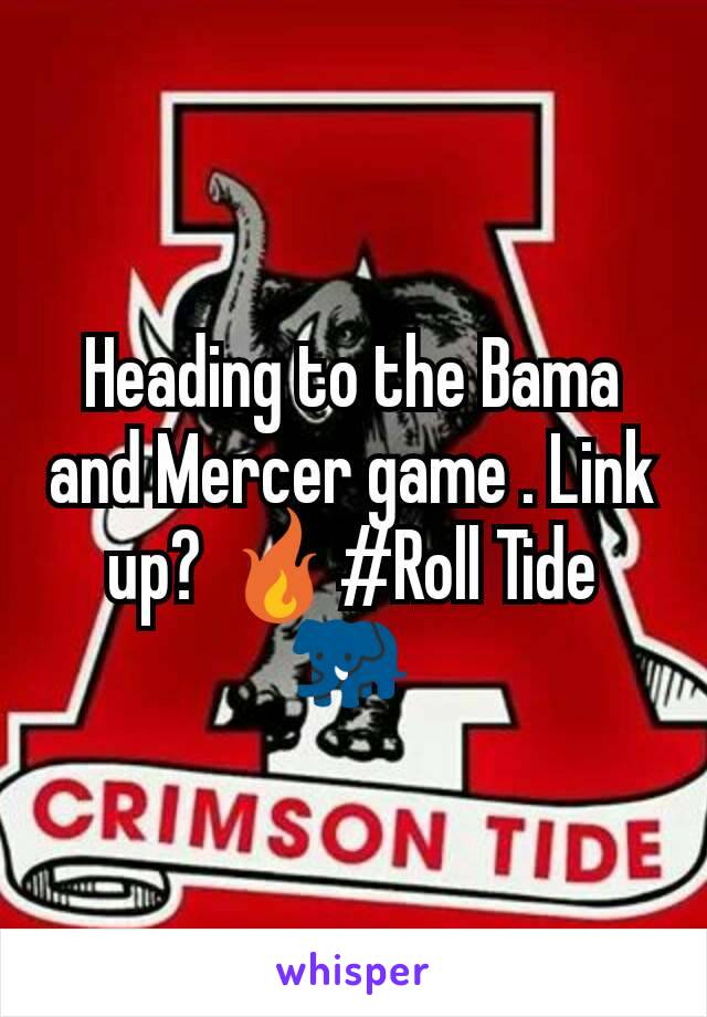 Heading to the Bama and Mercer game . Link up? ðŸ”¥#Roll Tide ðŸ�˜