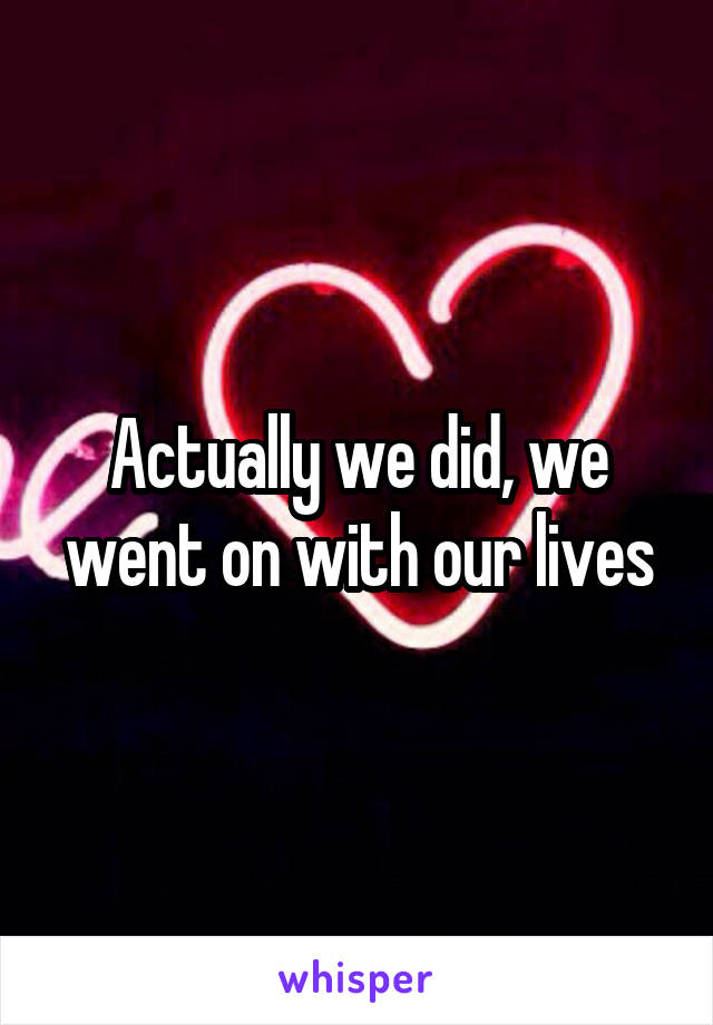 Actually we did, we went on with our lives