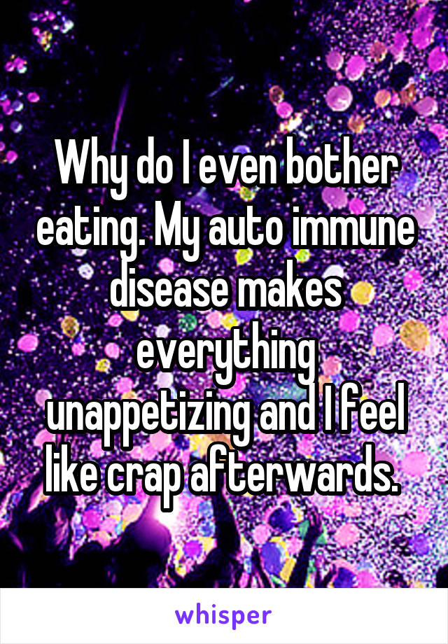 Why do I even bother eating. My auto immune disease makes everything unappetizing and I feel like crap afterwards. 