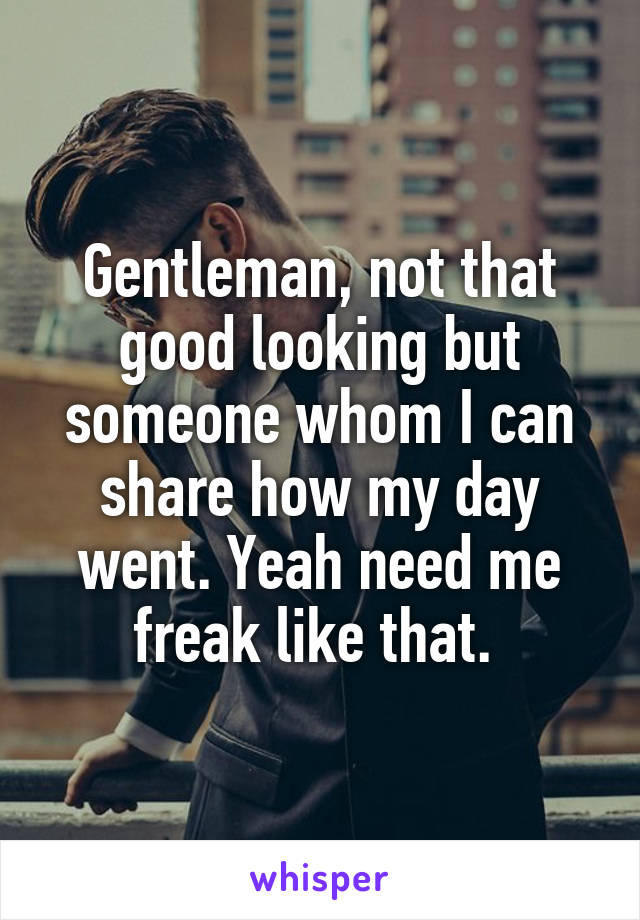 Gentleman, not that good looking but someone whom I can share how my day went. Yeah need me freak like that. 