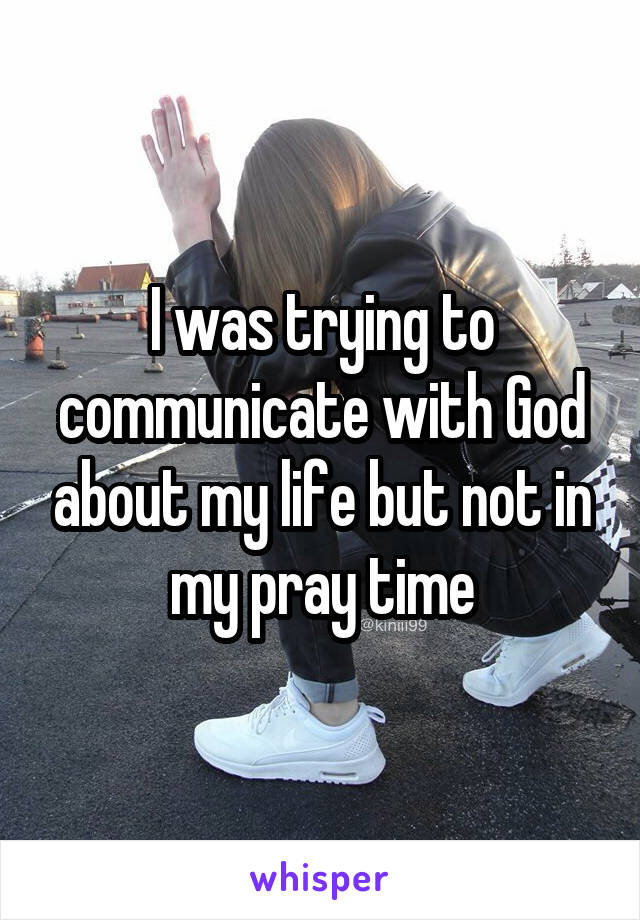 I was trying to communicate with God about my life but not in my pray time