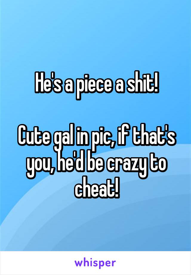 He's a piece a shit!

Cute gal in pic, if that's you, he'd be crazy to cheat!