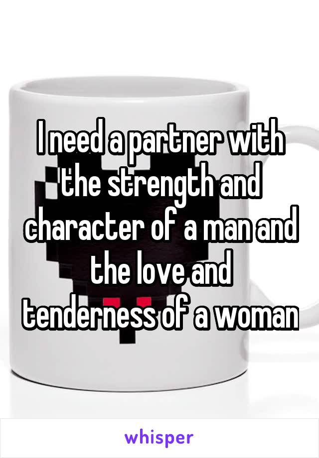 I need a partner with the strength and character of a man and the love and tenderness of a woman