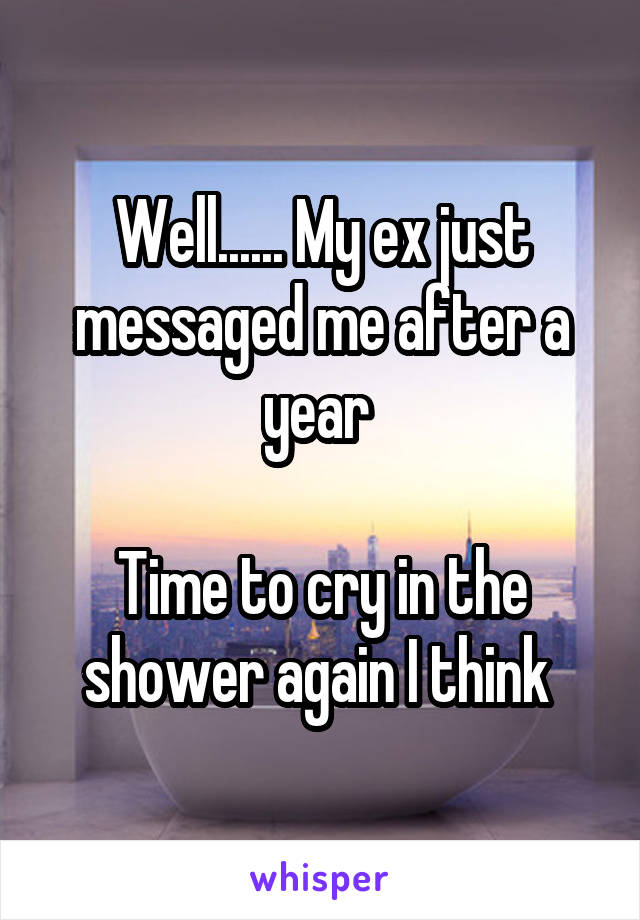 Well...... My ex just messaged me after a year 

Time to cry in the shower again I think 