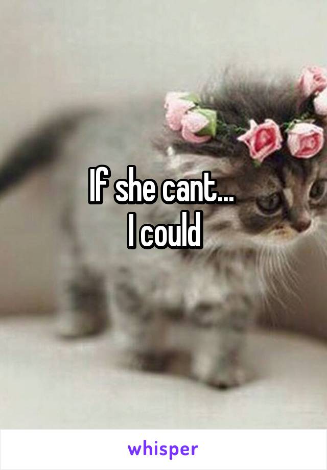 If she cant... 
I could
