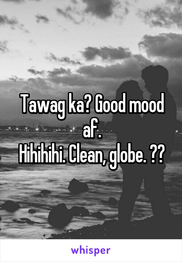 Tawag ka? Good mood af.
Hihihihi. Clean, globe. 🤙🏼