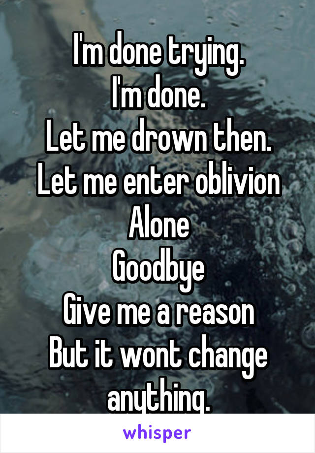 I'm done trying.
I'm done.
Let me drown then.
Let me enter oblivion
Alone
Goodbye
Give me a reason
But it wont change anything.