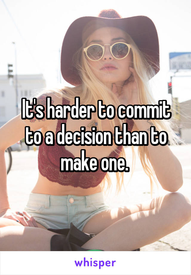 It's harder to commit to a decision than to make one. 