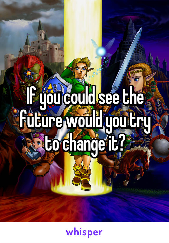If you could see the future would you try to change it?