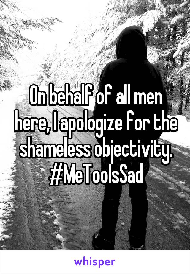 On behalf of all men here, I apologize for the shameless objectivity. #MeTooIsSad