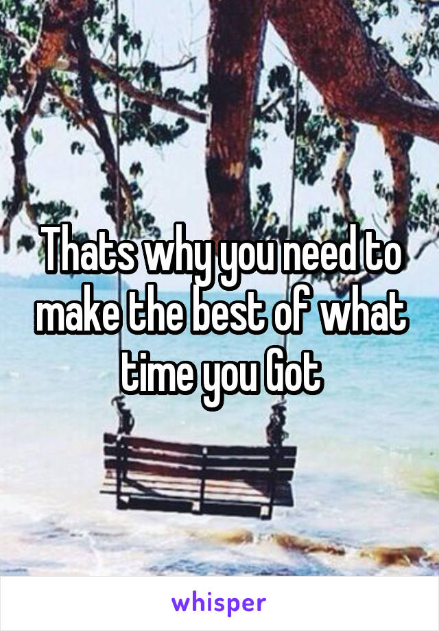 Thats why you need to make the best of what time you Got