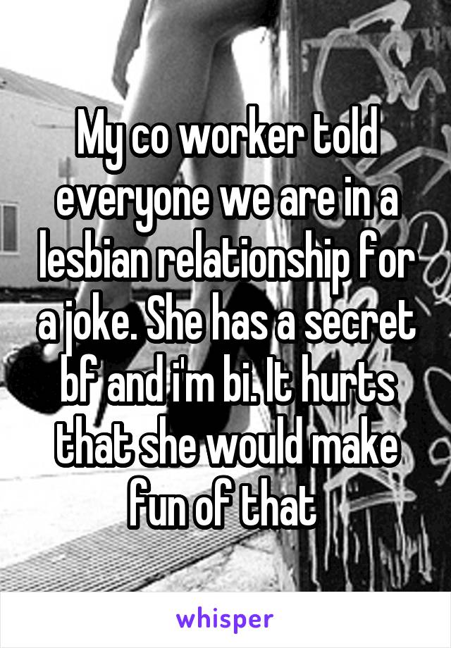 My co worker told everyone we are in a lesbian relationship for a joke. She has a secret bf and i'm bi. It hurts that she would make fun of that 
