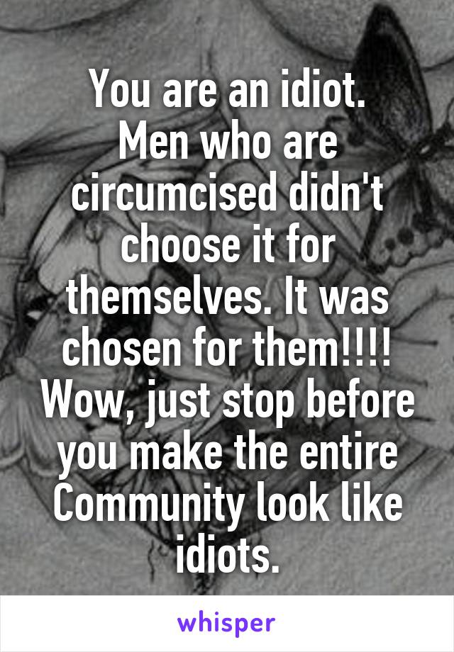 You are an idiot.
Men who are circumcised didn't choose it for themselves. It was chosen for them!!!! Wow, just stop before you make the entire Community look like idiots.