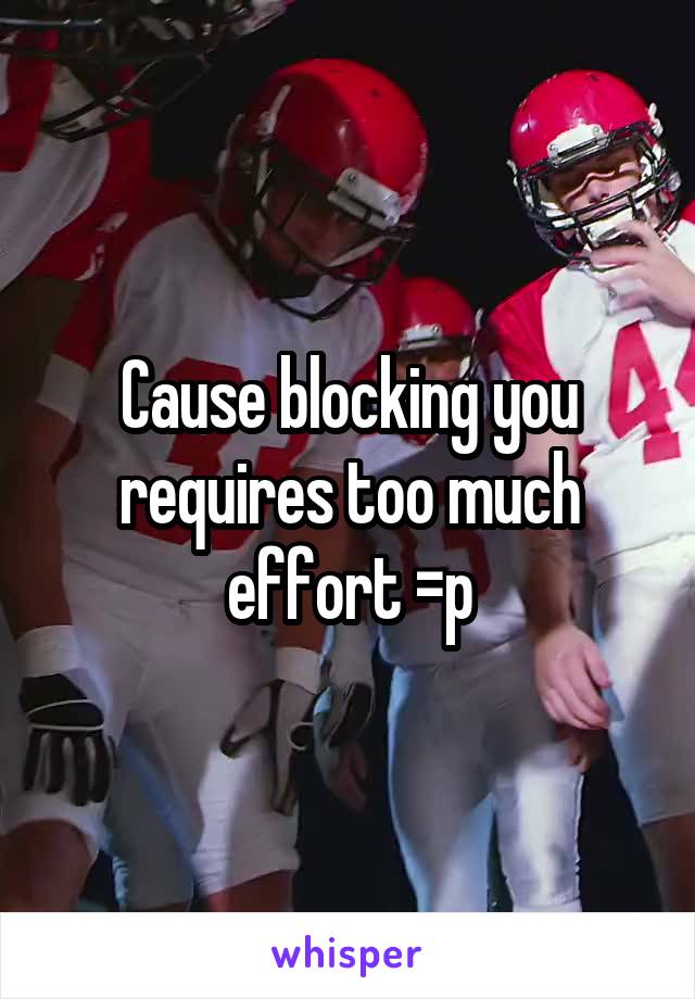 Cause blocking you requires too much effort =p