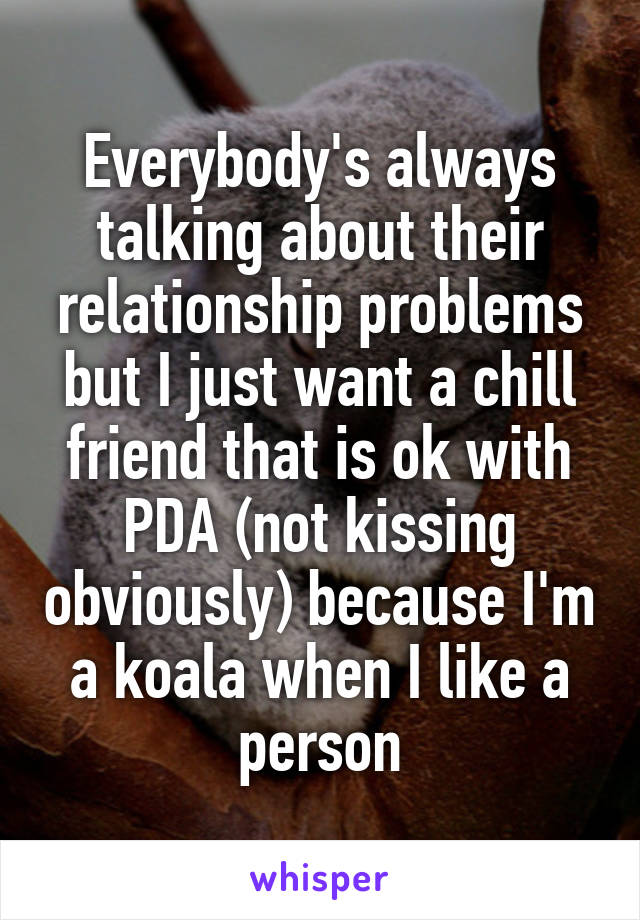 Everybody's always talking about their relationship problems but I just want a chill friend that is ok with PDA (not kissing obviously) because I'm a koala when I like a person