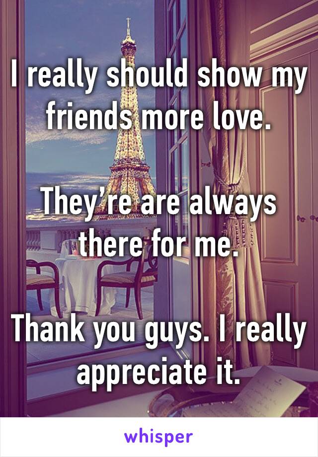 I really should show my friends more love.

They’re are always there for me.

Thank you guys. I really appreciate it.