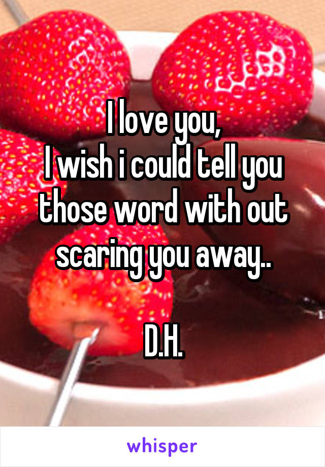 I love you,
I wish i could tell you those word with out scaring you away..

D.H.