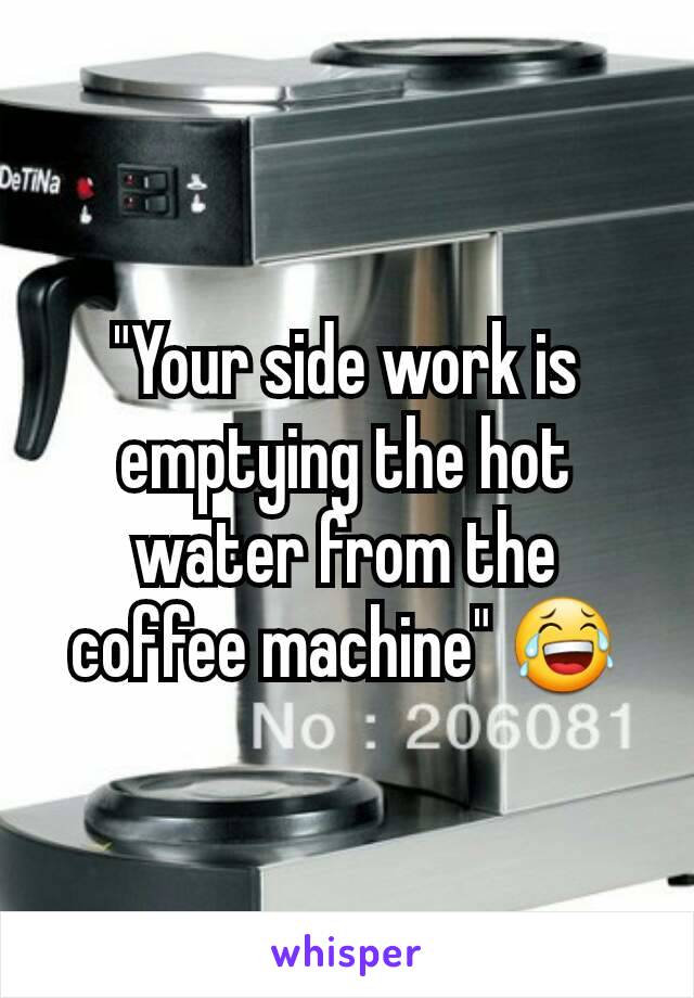 "Your side work is emptying the hot water from the coffee machine" 😂