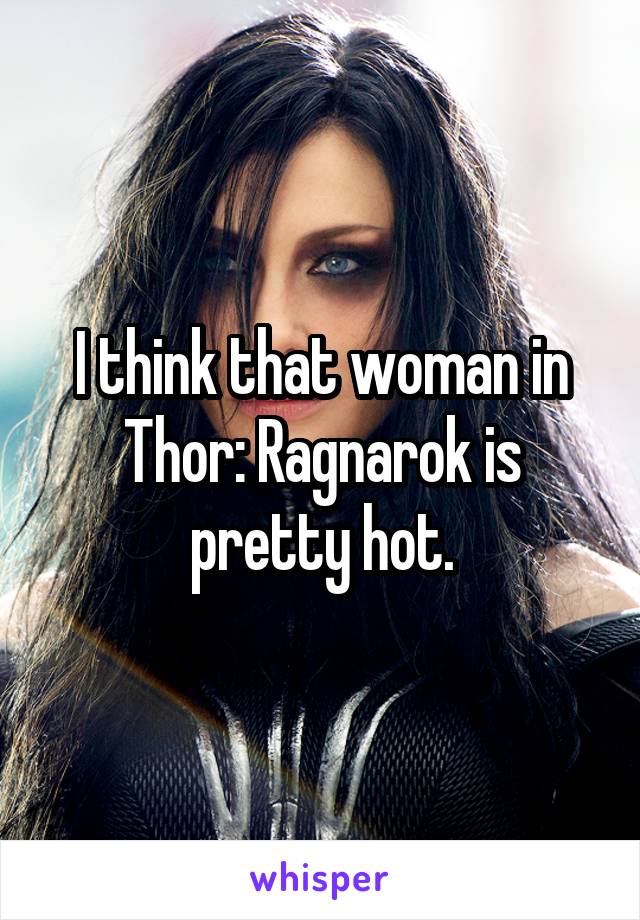 I think that woman in Thor: Ragnarok is pretty hot.