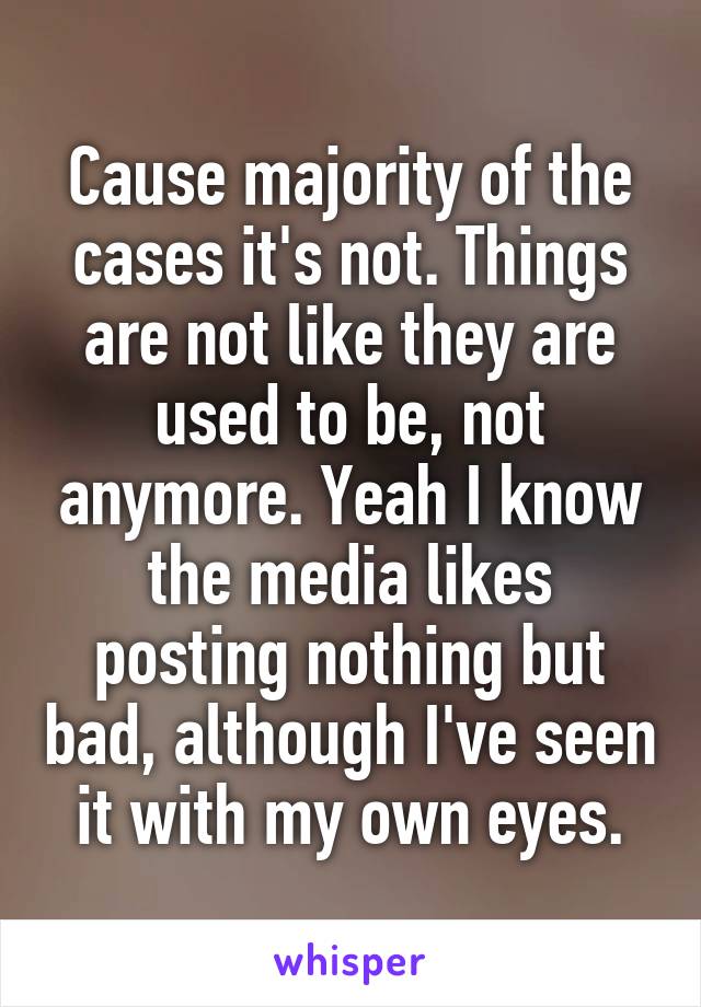 Cause majority of the cases it's not. Things are not like they are used to be, not anymore. Yeah I know the media likes posting nothing but bad, although I've seen it with my own eyes.
