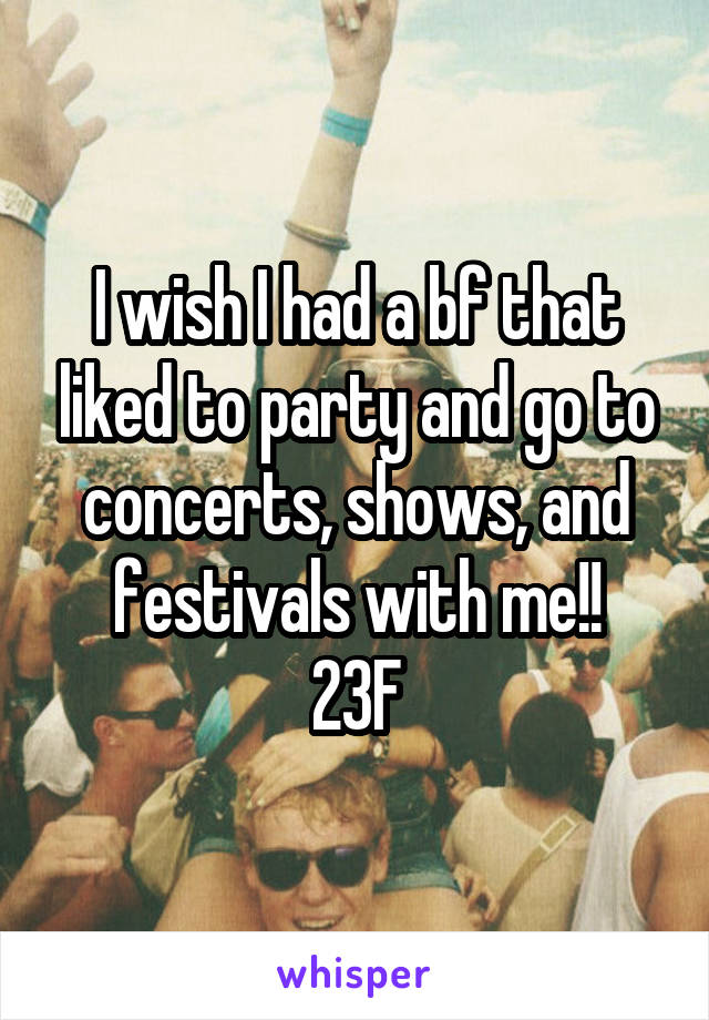 I wish I had a bf that liked to party and go to concerts, shows, and festivals with me!!
23F