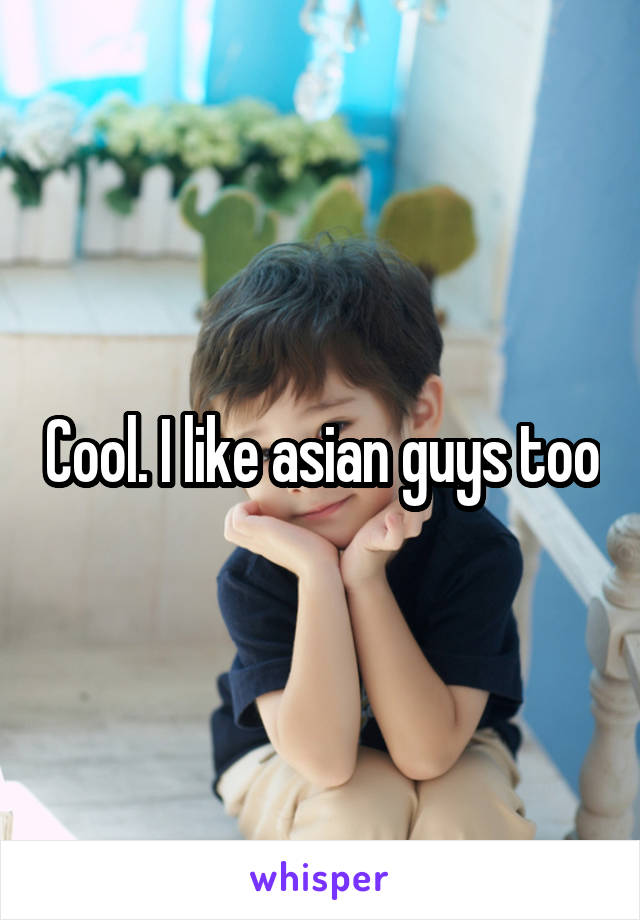 Cool. I like asian guys too