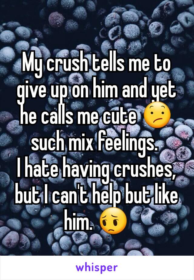 My crush tells me to give up on him and yet he calls me cute 😕 such mix feelings. 
I hate having crushes, but I can't help but like him. 😔
