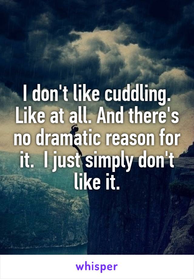 I don't like cuddling. Like at all. And there's no dramatic reason for it.  I just simply don't like it.