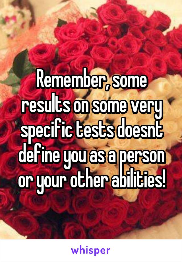 Remember, some results on some very specific tests doesnt define you as a person or your other abilities!