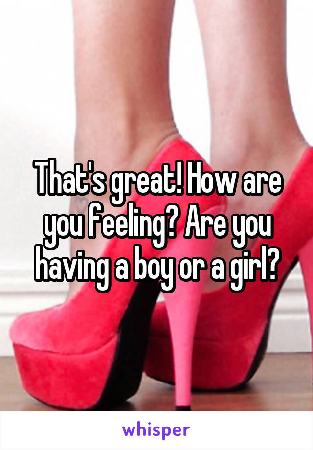 That's great! How are you feeling? Are you having a boy or a girl?