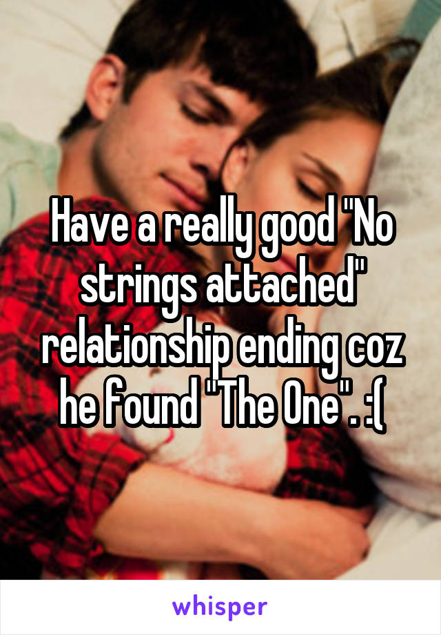 Have a really good "No strings attached" relationship ending coz he found "The One". :(