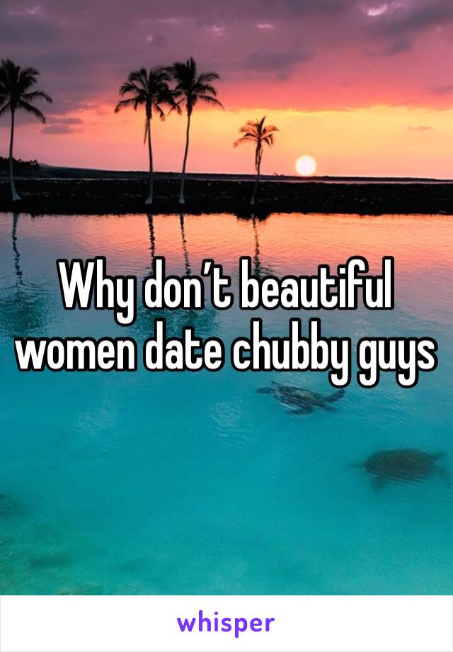 Why don’t beautiful women date chubby guys
