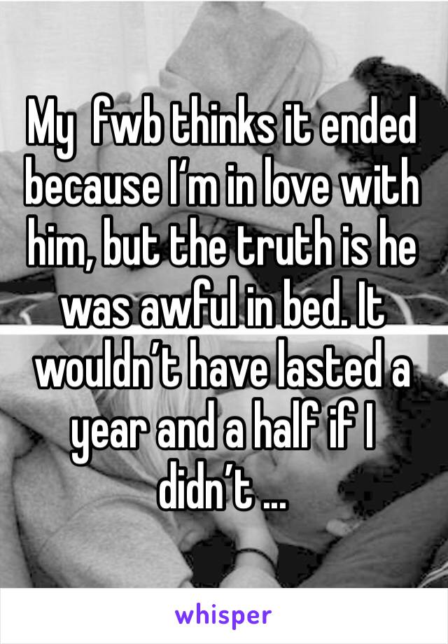 My  fwb thinks it ended because I‘m in love with him, but the truth is he was awful in bed. It wouldn’t have lasted a year and a half if I didn’t ...