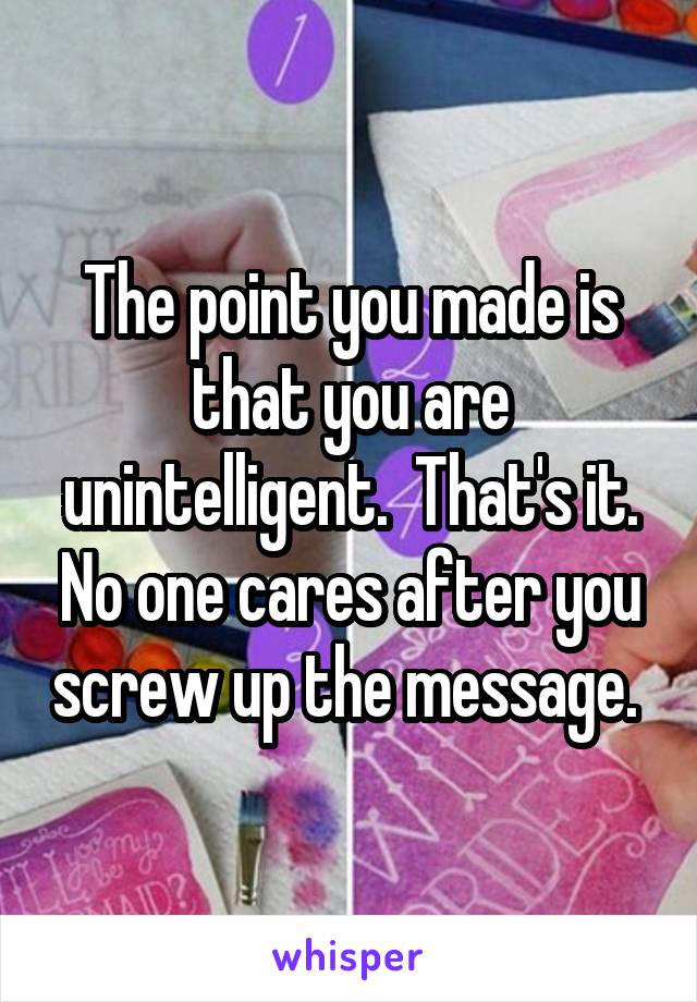 The point you made is that you are unintelligent.  That's it. No one cares after you screw up the message. 